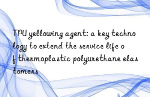 TPU yellowing agent: a key technology to extend the service life of thermoplastic polyurethane elastomers