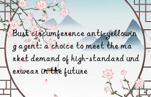 Bust circumference anti-yellowing agent: a choice to meet the market demand of high-standard underwear in the future