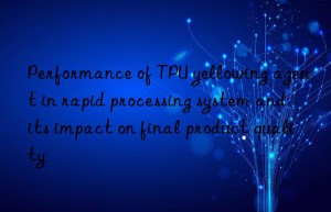 Performance of TPU yellowing agent in rapid processing system and its impact on final product quality