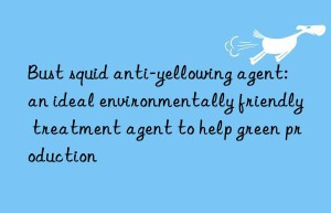 Bust squid anti-yellowing agent: an ideal environmentally friendly treatment agent to help green production