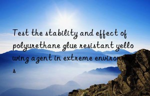 Test the stability and effect of polyurethane glue resistant yellowing agent in extreme environments