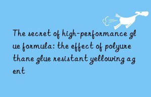 The secret of high-performance glue formula: the effect of polyurethane glue resistant yellowing agent