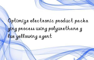 Optimize electronic product packaging process using polyurethane glue yellowing agent