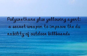 Polyurethane glue yellowing agent: a secret weapon to improve the durability of outdoor billboards