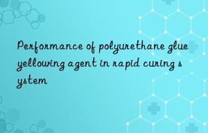 Performance of polyurethane glue yellowing agent in rapid curing system