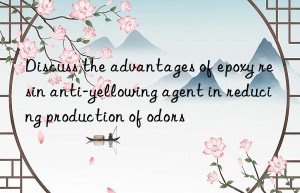 Discuss the advantages of epoxy resin anti-yellowing agent in reducing production of odors