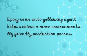 Epoxy resin anti-yellowing agent helps achieve a more environmentally friendly production process