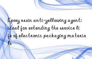 Epoxy resin anti-yellowing agent: ideal for extending the service life of electronic packaging materials