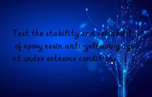 Test the stability and reliability of epoxy resin anti-yellowing agent under extreme conditions