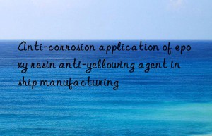 Anti-corrosion application of epoxy resin anti-yellowing agent in ship manufacturing