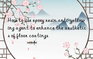 How to use epoxy resin anti-yellowing agent to enhance the aesthetics of floor coatings