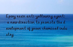 Epoxy resin anti-yellowing agent: a new direction to promote the development of green chemical industry