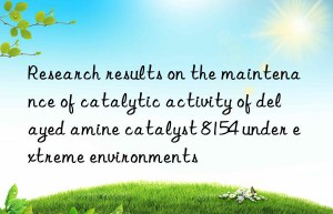 Research results on the maintenance of catalytic activity of delayed amine catalyst 8154 under extreme environments