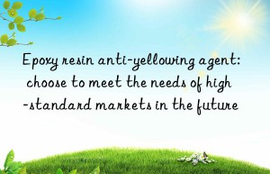 Epoxy resin anti-yellowing agent: choose to meet the needs of high-standard markets in the future