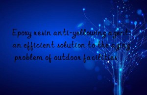 Epoxy resin anti-yellowing agent: an efficient solution to the aging problem of outdoor facilities