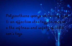 Polyurethane sponge whitening agent: an effective strategy to improve the softness and safety of children’s toys