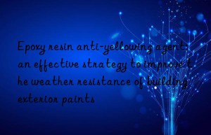 Epoxy resin anti-yellowing agent: an effective strategy to improve the weather resistance of building exterior paints