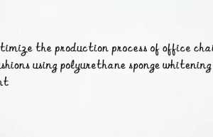 Optimize the production process of office chair cushions using polyurethane sponge whitening agent