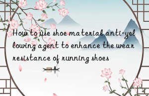 How to use shoe material anti-yellowing agent to enhance the wear resistance of running shoes