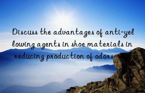 Discuss the advantages of anti-yellowing agents in shoe materials in reducing production of odors