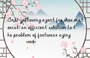 Anti-yellowing agent for shoe material: an efficient solution to the problem of footwear aging