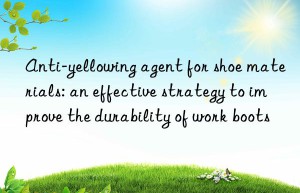 Anti-yellowing agent for shoe materials: an effective strategy to improve the durability of work boots