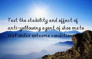 Test the stability and effect of anti-yellowing agent of shoe material under extreme conditions