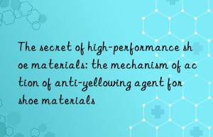 The secret of high-performance shoe materials: the mechanism of action of anti-yellowing agent for shoe materials