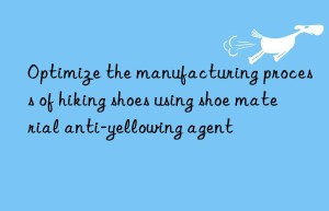 Optimize the manufacturing process of hiking shoes using shoe material anti-yellowing agent