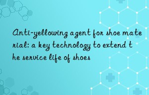 Anti-yellowing agent for shoe material: a key technology to extend the service life of shoes