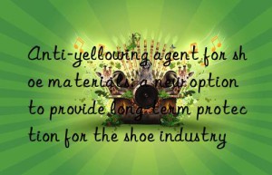 Anti-yellowing agent for shoe materials: a new option to provide long-term protection for the shoe industry