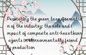 Promoting the green transformation of the industry: the role and impact of composite anti-heartburn agents in environmentally friendly production