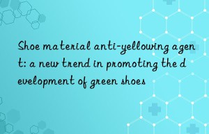 Shoe material anti-yellowing agent: a new trend in promoting the development of green shoes