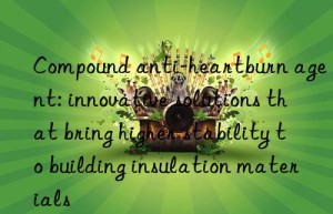 Compound anti-heartburn agent: innovative solutions that bring higher stability to building insulation materials