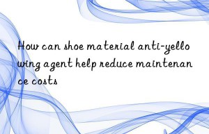 How can shoe material anti-yellowing agent help reduce maintenance costs