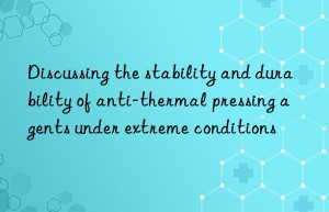 Discussing the stability and durability of anti-thermal pressing agents under extreme conditions