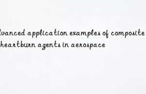 Advanced application examples of composite anti-heartburn agents in aerospace