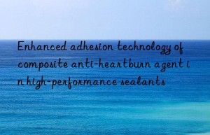 Enhanced adhesion technology of composite anti-heartburn agent in high-performance sealants