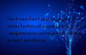 Heat-resistant pressing agent: Provides technical support for high-performance coatings with stronger heat resistance