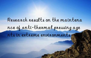 Research results on the maintenance of anti-thermal pressing agents in extreme environments