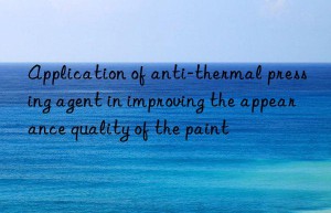 Application of anti-thermal pressing agent in improving the appearance quality of the paint