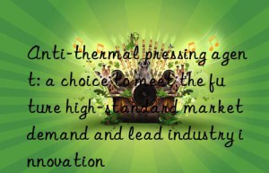 Anti-thermal pressing agent: a choice to meet the future high-standard market demand and lead industry innovation