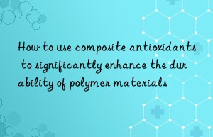 How to use composite antioxidants to significantly enhance the durability of polymer materials