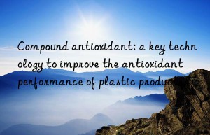 Compound antioxidant: a key technology to improve the antioxidant performance of plastic products