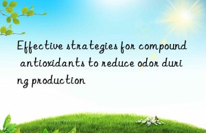 Effective strategies for compound antioxidants to reduce odor during production