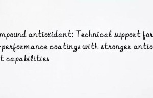 Compound antioxidant: Technical support for high-performance coatings with stronger antioxidant capabilities