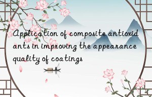 Application of composite antioxidants in improving the appearance quality of coatings