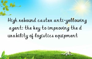 High rebound caster anti-yellowing agent: the key to improving the durability of logistics equipment