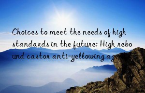 Choices to meet the needs of high standards in the future: High rebound castor anti-yellowing agent