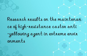 Research results on the maintenance of high-resistance castor anti-yellowing agent in extreme environments